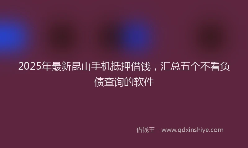 2025年最新昆山手机抵押借钱，汇总五个不看负债查询的软件