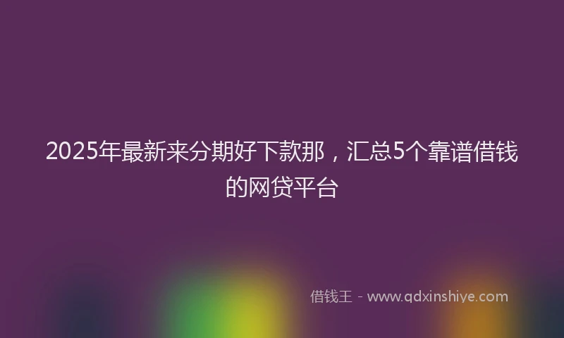 2025年最新来分期好下款那，汇总5个靠谱借钱的网贷平台