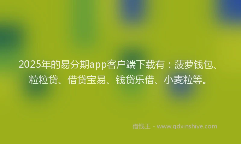 2025年的易分期app客户端下载有：菠萝钱包、粒粒贷、借贷宝易、钱贷乐借、小麦粒等。