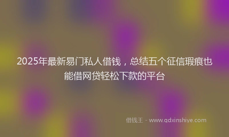 2025年最新易门私人借钱，总结五个征信瑕疵也能借网贷轻松下款的平台