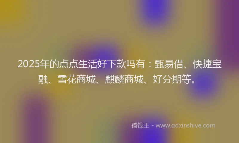 2025年的点点生活好下款吗有：甄易借、快捷宝融、雪花商城、麒麟商城、好分期等。