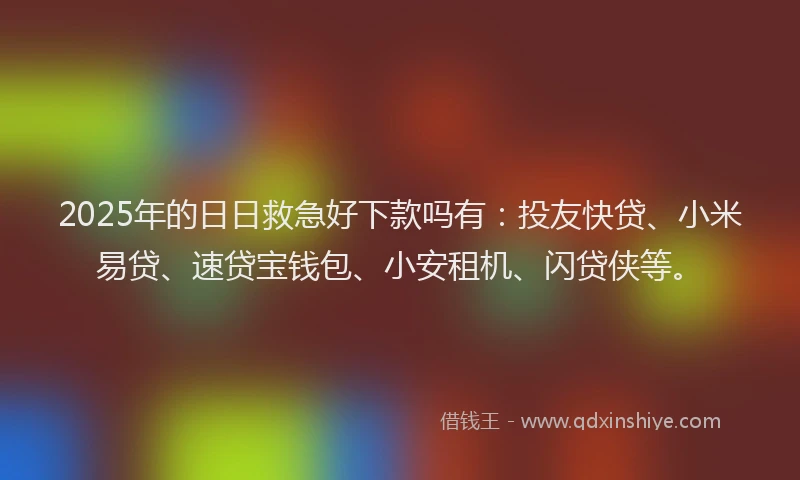 2025年的日日救急好下款吗有：投友快贷、小米易贷、速贷宝钱包、小安租机、闪贷侠等。