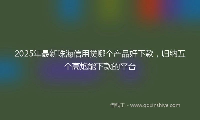 2025年最新珠海信用贷哪个产品好下款，归纳五个高炮能下款的平台