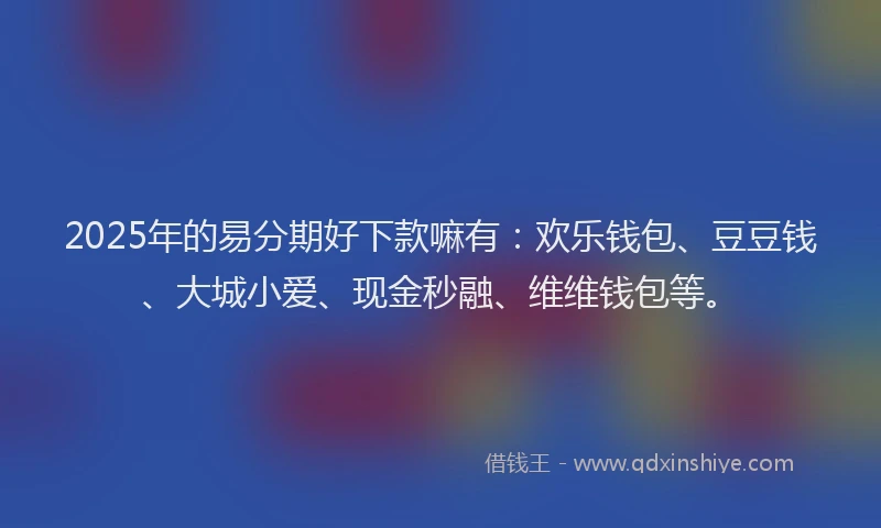 2025年的易分期好下款嘛有：欢乐钱包、豆豆钱、大城小爱、现金秒融、维维钱包等。
