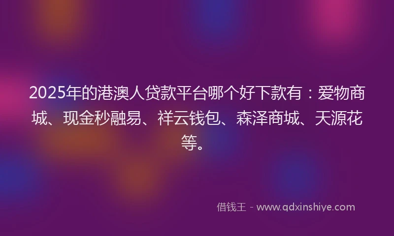 2025年的港澳人贷款平台哪个好下款有：爱物商城、现金秒融易、祥云钱包、森泽商城、天源花等。
