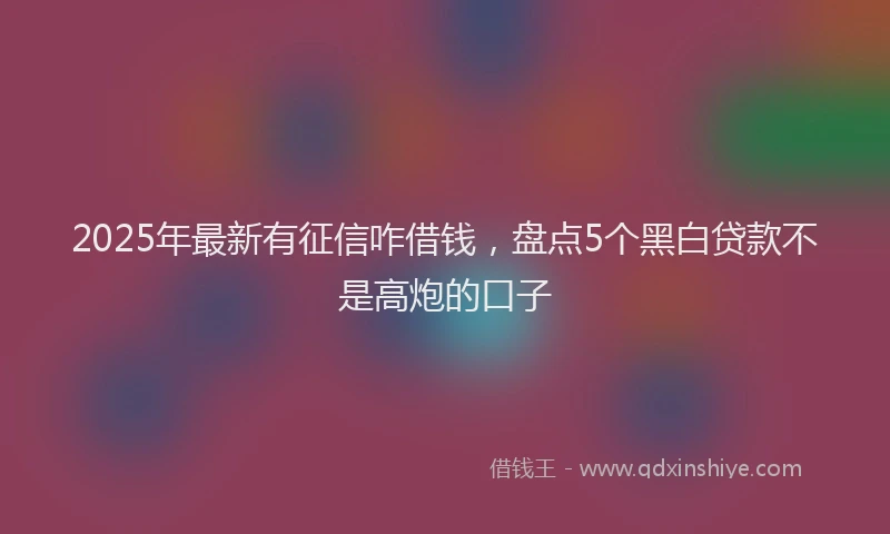 2025年最新有征信咋借钱，盘点5个黑白贷款不是高炮的口子