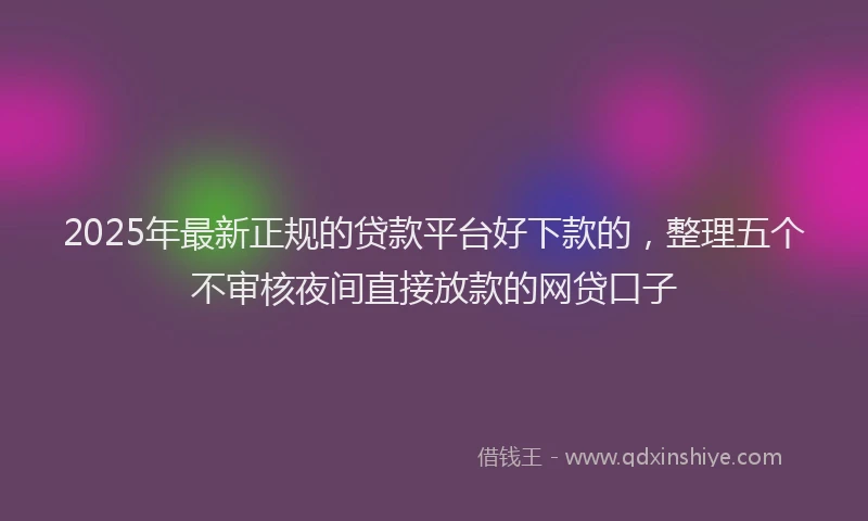 2025年最新正规的贷款平台好下款的，整理五个不审核夜间直接放款的网贷口子