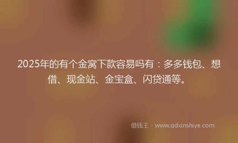 2025年的有个金窝下款容易吗有：多多钱包、想借、现金站、金宝盒、闪贷通等。