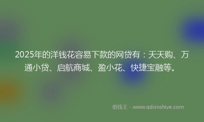 2025年的洋钱花容易下款的网贷有：天天购、万通小贷、启航商城、盈小花、快捷宝融等。