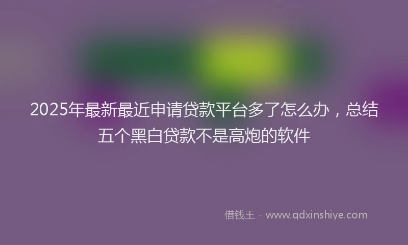 2025年最新最近申请贷款平台多了怎么办，总结五个黑白贷款不是高炮的软件