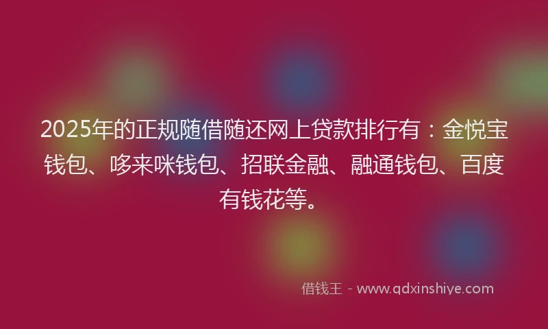 2025年的正规随借随还网上贷款排行有：金悦宝钱包、哆来咪钱包、招联金融、融通钱包、百度有钱花等。