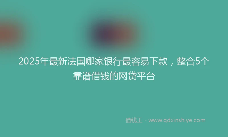2025年最新法国哪家银行最容易下款，整合5个靠谱借钱的网贷平台
