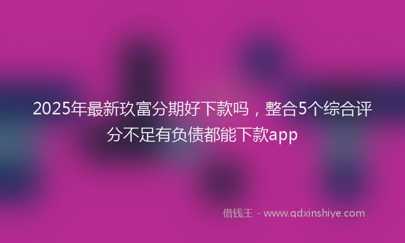 2025年最新玖富分期好下款吗，整合5个综合评分不足有负债都能下款app