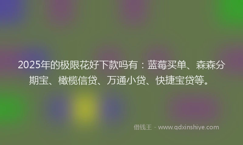 2025年的极限花好下款吗有：蓝莓买单、森森分期宝、橄榄信贷、万通小贷、快捷宝贷等。