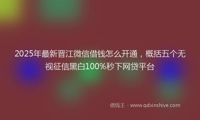 2025年最新晋江微信借钱怎么开通，概括五个无视征信黑白100%秒下网贷平台