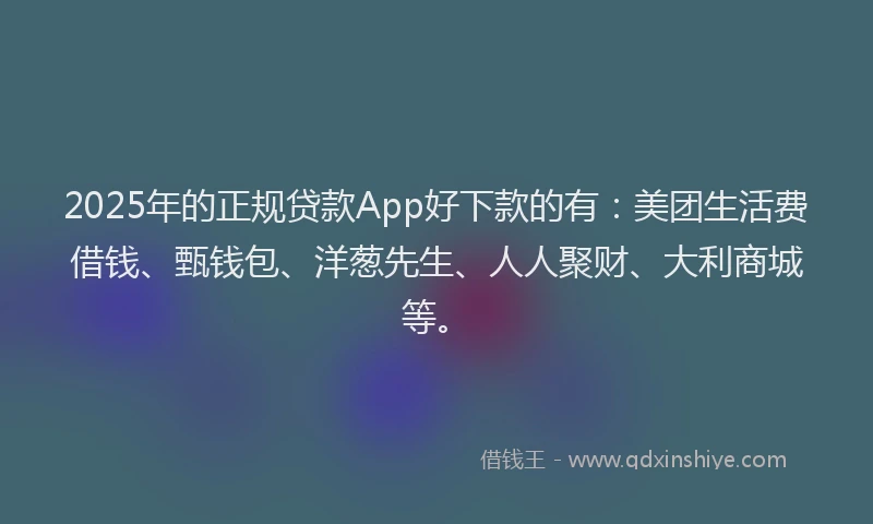 2025年的正规贷款App好下款的有：美团生活费借钱、甄钱包、洋葱先生、人人聚财、大利商城等。