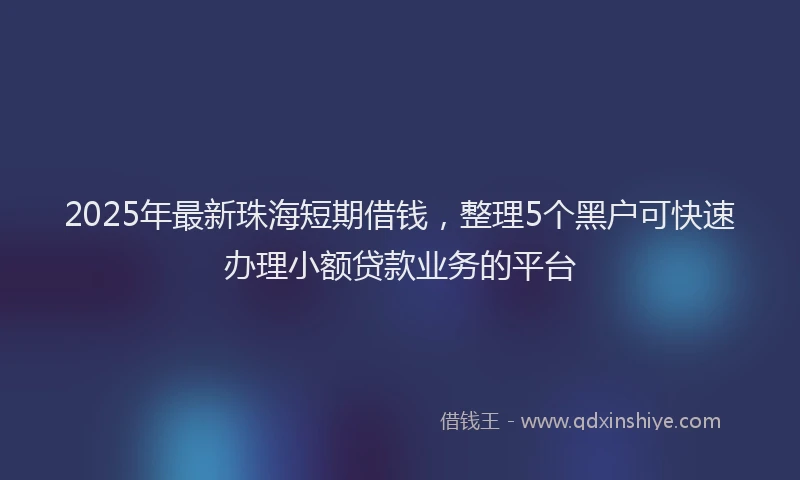 2025年最新珠海短期借钱，整理5个黑户可快速办理小额贷款业务的平台