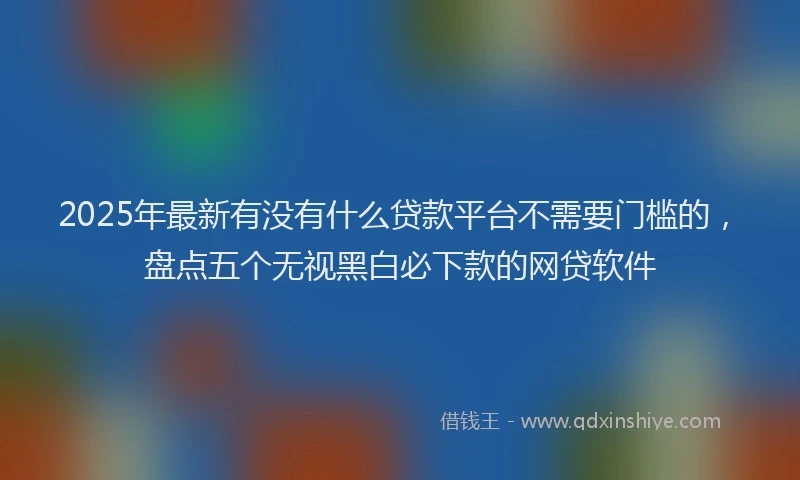 2025年最新有没有什么贷款平台不需要门槛的，盘点五个无视黑白必下款的网贷软件