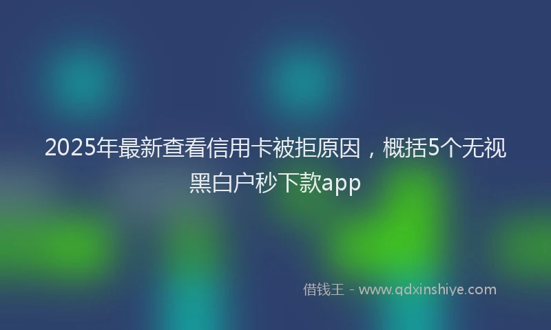 2025年最新查看信用卡被拒原因，概括5个无视黑白户秒下款app