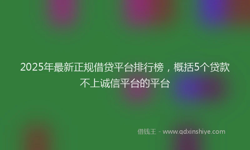2025年最新正规借贷平台排行榜，概括5个贷款不上诚信平台的平台