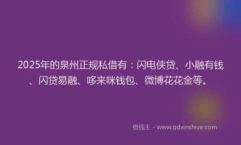 2025年的泉州正规私借有：闪电侠贷、小融有钱、闪贷易融、哆来咪钱包、微博花花金等。