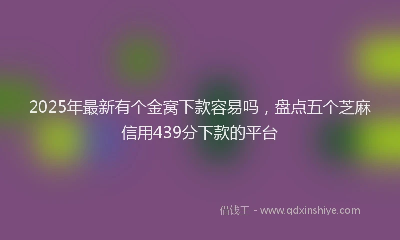 2025年最新有个金窝下款容易吗，盘点五个芝麻信用439分下款的平台