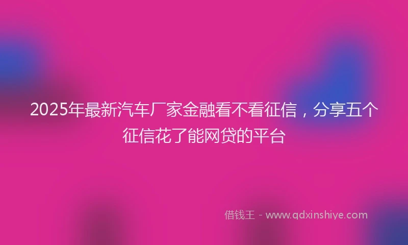2025年最新汽车厂家金融看不看征信，分享五个征信花了能网贷的平台