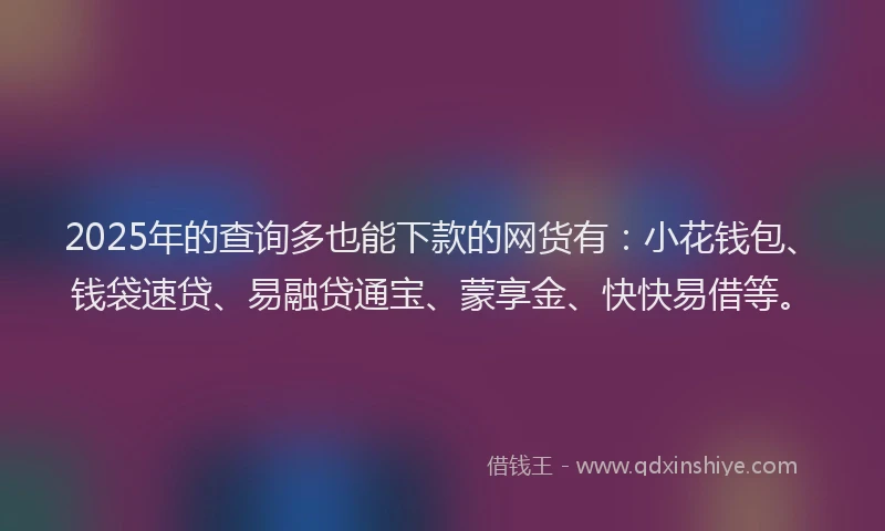 2025年的查询多也能下款的网货有：小花钱包、钱袋速贷、易融贷通宝、蒙享金、快快易借等。