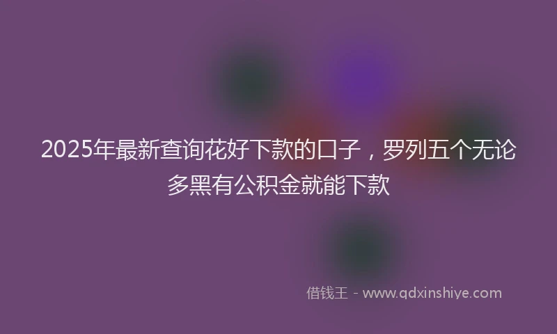 2025年最新查询花好下款的口子，罗列五个无论多黑有公积金就能下款