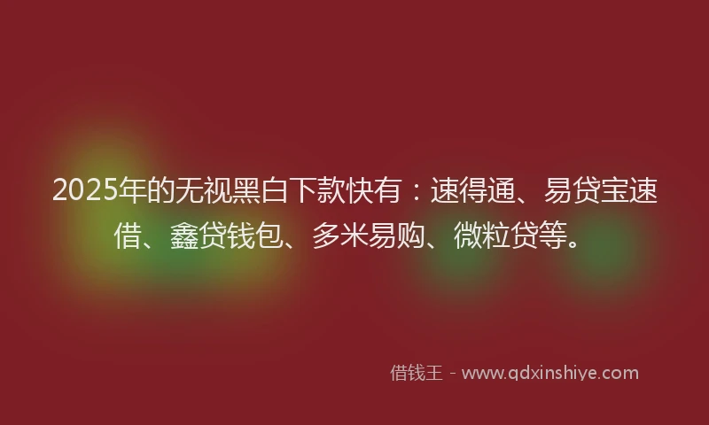 2025年的无视黑白下款快有：速得通、易贷宝速借、鑫贷钱包、多米易购、微粒贷等。