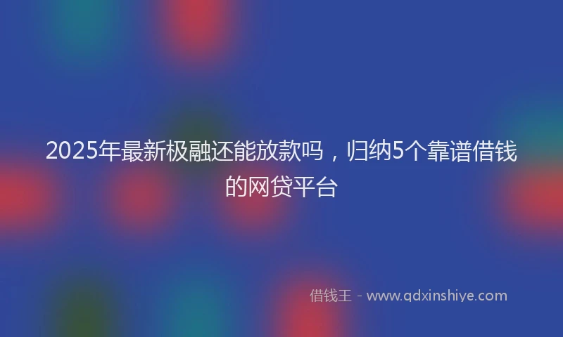 2025年最新极融还能放款吗，归纳5个靠谱借钱的网贷平台