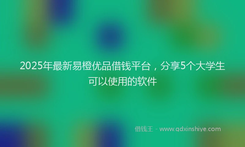 2025年最新易橙优品借钱平台，分享5个大学生可以使用的软件