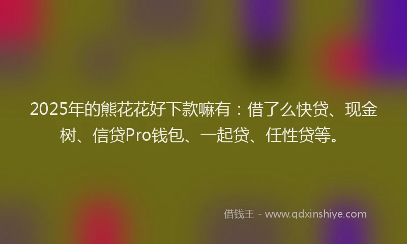 2025年的熊花花好下款嘛有：借了么快贷、现金树、信贷Pro钱包、一起贷、任性贷等。