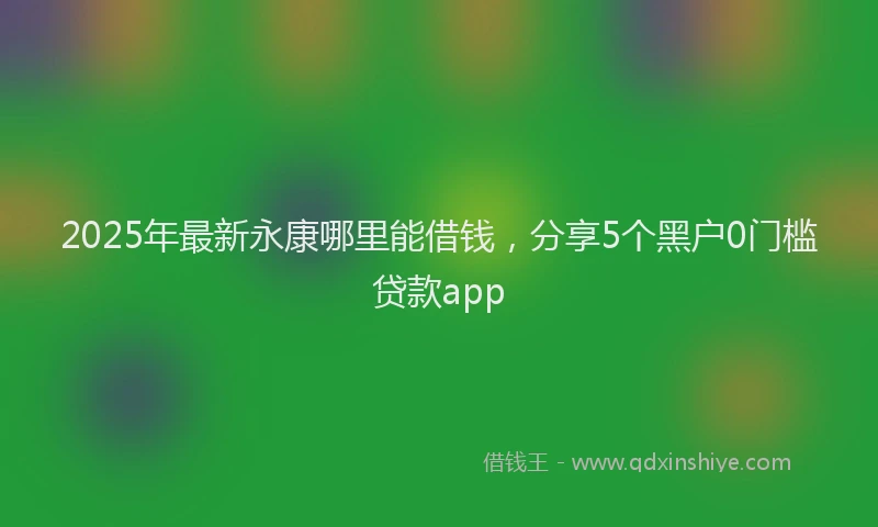 2025年最新永康哪里能借钱，分享5个黑户0门槛贷款app