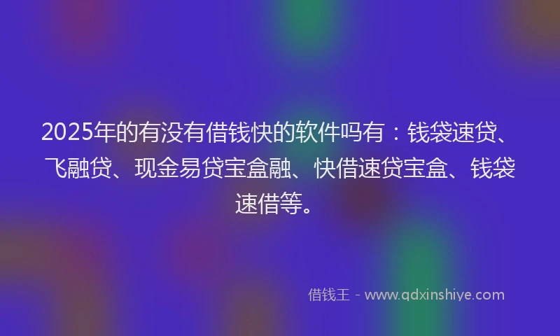 2025年的有没有借钱快的软件吗有：钱袋速贷、飞融贷、现金易贷宝盒融、快借速贷宝盒、钱袋速借等。