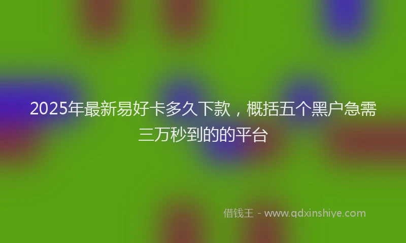 2025年最新易好卡多久下款，概括五个黑户急需三万秒到的的平台