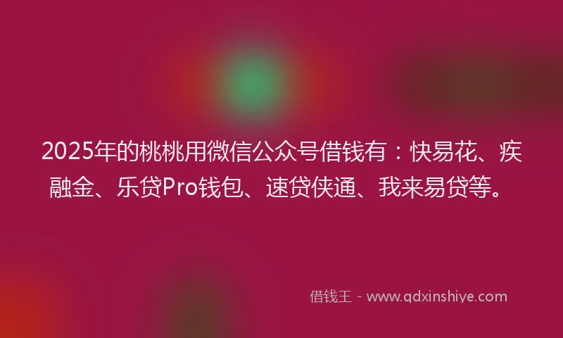 2025年的桃桃用微信公众号借钱有：快易花、疾融金、乐贷Pro钱包、速贷侠通、我来易贷等。