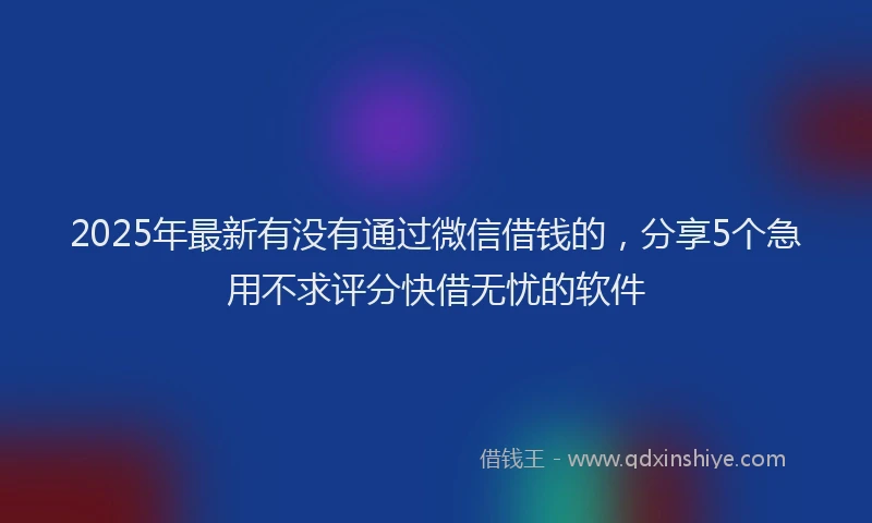 2025年最新有没有通过微信借钱的，分享5个急用不求评分快借无忧的软件
