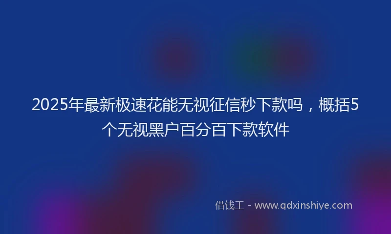 2025年最新极速花能无视征信秒下款吗，概括5个无视黑户百分百下款软件