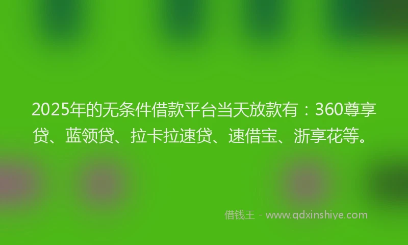 2025年的无条件借款平台当天放款有：360尊享贷、蓝领贷、拉卡拉速贷、速借宝、浙享花等。