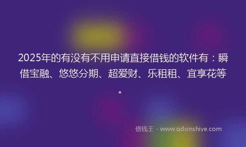 2025年的有没有不用申请直接借钱的软件有：瞬借宝融、悠悠分期、超爱财、乐租租、宜享花等。