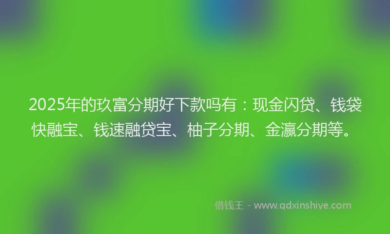 2025年的玖富分期好下款吗有：现金闪贷、钱袋快融宝、钱速融贷宝、柚子分期、金瀛分期等。