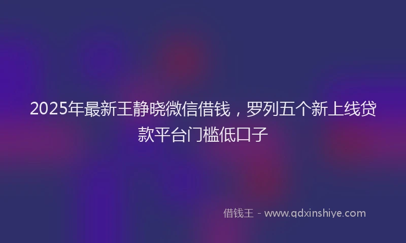 2025年最新王静晓微信借钱，罗列五个新上线贷款平台门槛低口子