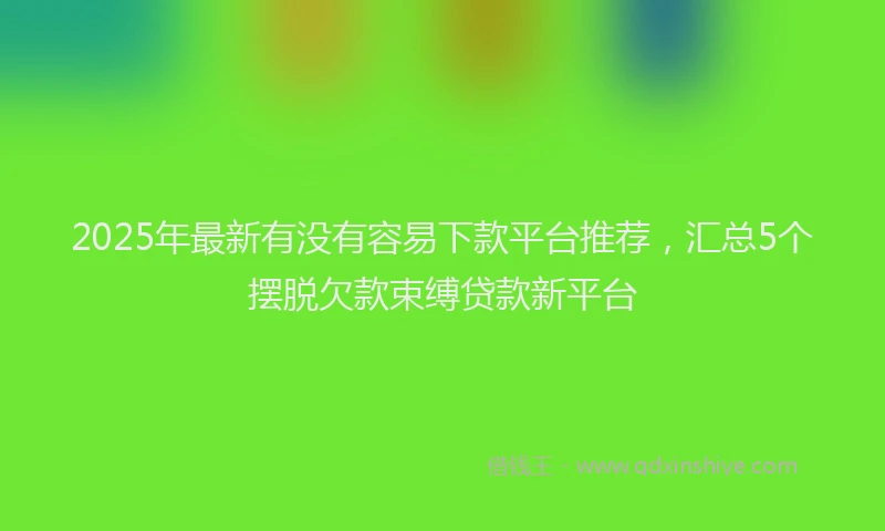 2025年最新有没有容易下款平台推荐，汇总5个摆脱欠款束缚贷款新平台