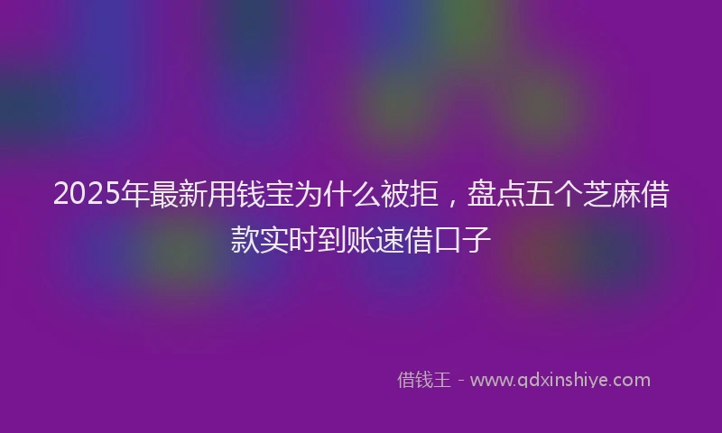 2025年最新用钱宝为什么被拒，盘点五个芝麻借款实时到账速借口子