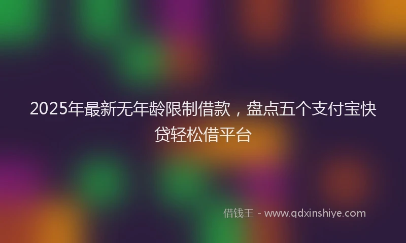 2025年最新无年龄限制借款，盘点五个支付宝快贷轻松借平台