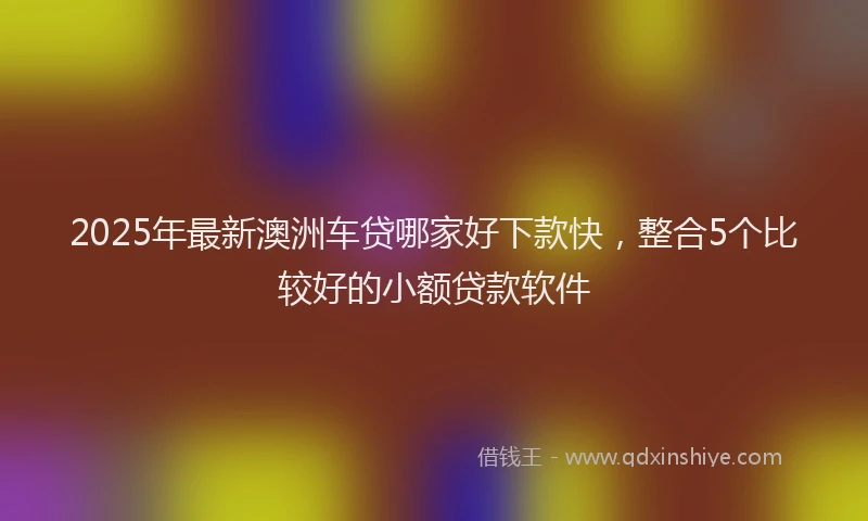 2025年最新澳洲车贷哪家好下款快，整合5个比较好的小额贷款软件