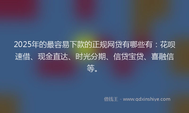 2025年的最容易下款的正规网贷有哪些有：花呗速借、现金直达、时光分期、信贷宝贷、喜融信等。