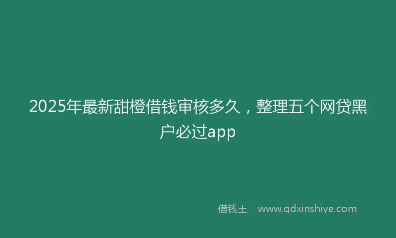 2025年最新甜橙借钱审核多久，整理五个网贷黑户必过app