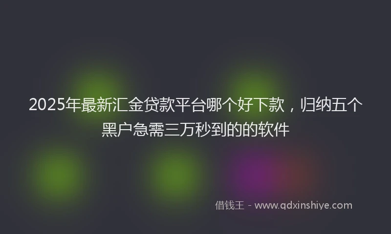 2025年最新汇金贷款平台哪个好下款，归纳五个黑户急需三万秒到的的软件